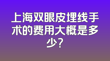 上海双眼皮埋线手术的费用大概是多少？