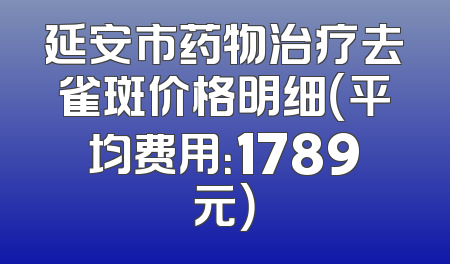 延安市药物治疗去雀斑价格明细（平均费用：1789元）