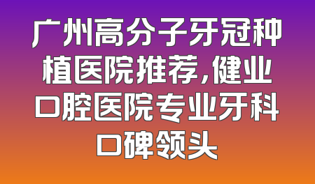 广州高分子牙冠种植医院推荐，健业口腔医院专业牙科口碑领头