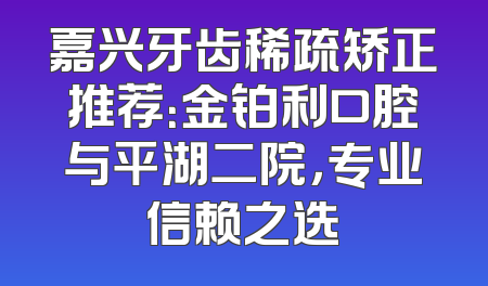 嘉兴牙齿稀疏矫正推荐：金铂利口腔与平湖二院，专业信赖之选