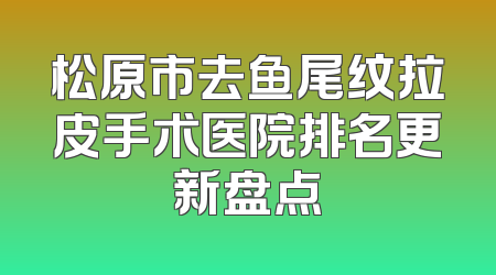 松原市去鱼尾纹拉皮手术医院排名更新盘点
