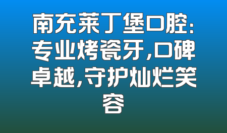 南充莱丁堡口腔：专业烤瓷牙，口碑卓越，守护灿烂笑容