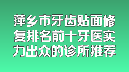 萍乡市牙齿贴面修复排名前十牙医实力出众的诊所推荐