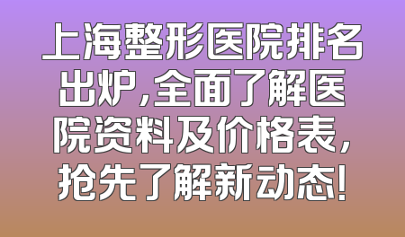 上海整形医院排名出炉，全面了解医院资料及价格表，抢先了解新动态！