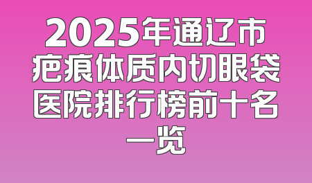 2025年通辽市疤痕体质内切眼袋医院排行榜前十名一览