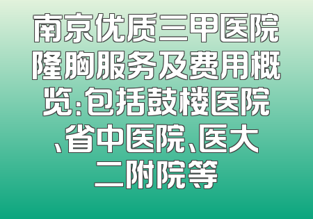南京优质三甲医院隆胸服务及费用概览：包括鼓楼医院、省中医院、医大二附院等