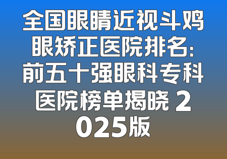 全国眼睛近视斗鸡眼矫正医院排名：前五十强眼科专科医院榜单揭晓 2025版