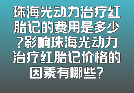 珠海光动力治疗红胎记的费用是多少？影响珠海光动力治疗红胎记价格的因素有哪些？