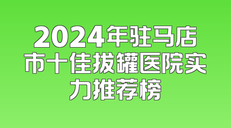 2024年驻马店市十佳拔罐医院实力推荐榜