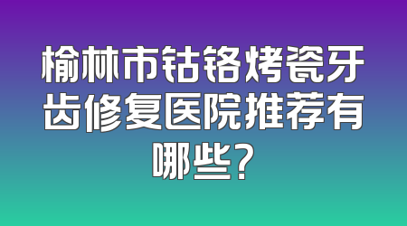 榆林市钴铬烤瓷牙齿修复医院推荐有哪些？