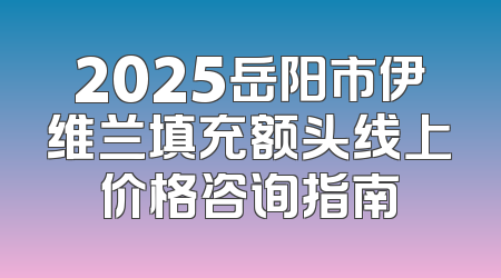 2025岳阳市伊维兰填充额头线上价格咨询指南