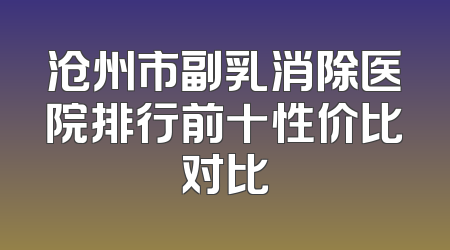 沧州市副乳消除医院排行前十性价比对比