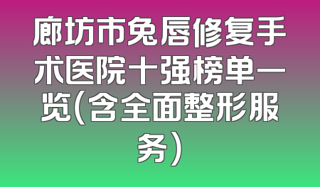 廊坊市兔唇修复手术医院十强榜单一览（含全面整形服务）