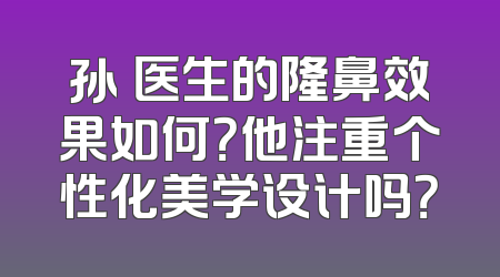 孙燚医生的隆鼻效果如何？他注重个性化美学设计吗？