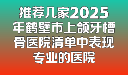 推荐几家2025年鹤壁市上颌牙槽骨医院清单中表现专业的医院