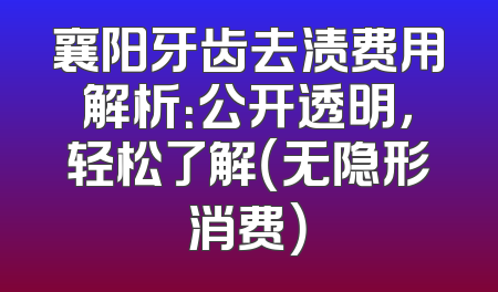 襄阳牙齿去渍费用解析：公开透明，轻松了解（无隐形消费）