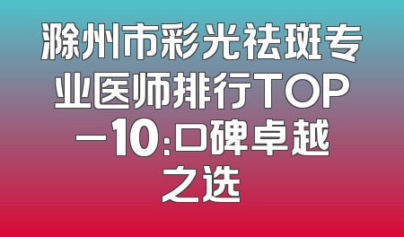 滁州市彩光祛斑专业医师排行TOP_10：口碑卓越之选