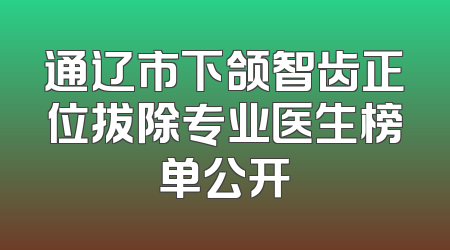 通辽市下颌智齿正位拔除专业医生榜单公开