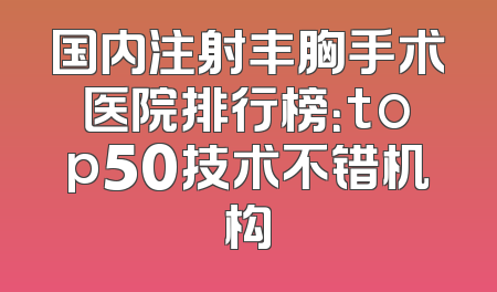 国内注射丰胸手术医院排行榜：top50技术不错机构