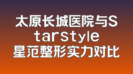 太原长城医院与Starstyle星范整形实力对比