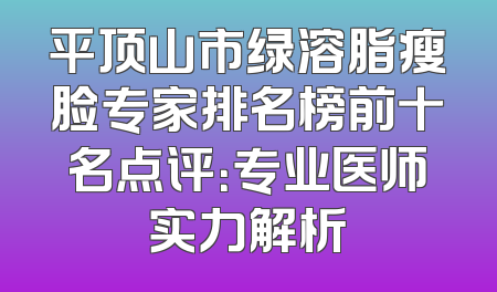 平顶山市绿溶脂瘦脸专家排名榜前十名点评：专业医师实力解析