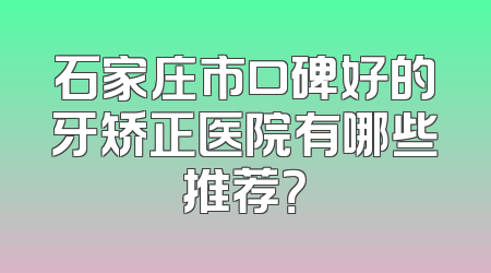 石家庄市口碑好的牙矫正医院有哪些推荐？
