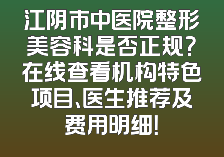 江阴市中医院整形美容科是否正规？在线查看机构特色项目、医生推荐及费用明细！