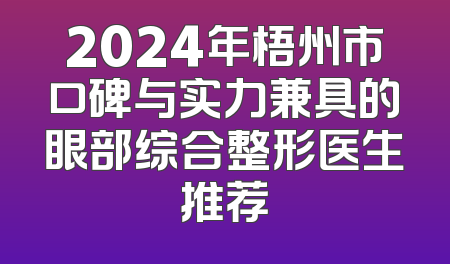 2024年梧州市口碑与实力兼具的眼部综合整形医生推荐