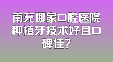 南充哪家口腔医院种植牙技术好且口碑佳？