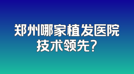 郑州哪家植发医院技术领先？