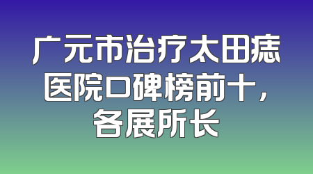 广元市治疗太田痣医院口碑榜前十，各展所长