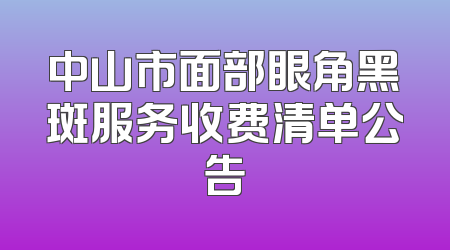 中山市面部眼角黑斑服务收费清单公告