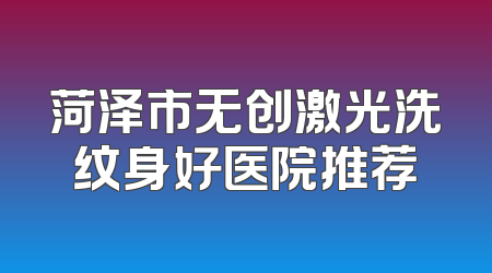 菏泽市无创激光洗纹身好医院推荐