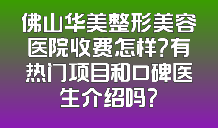 佛山华美整形美容医院收费怎样？有热门项目和口碑医生介绍吗？