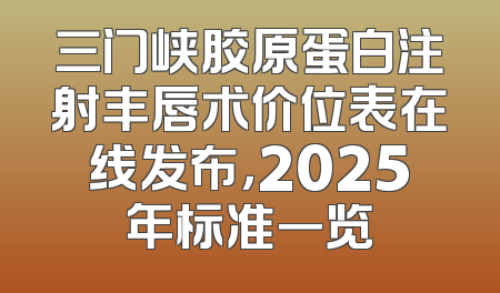 三门峡胶原蛋白注射丰唇术价位表在线发布，2025年标准一览