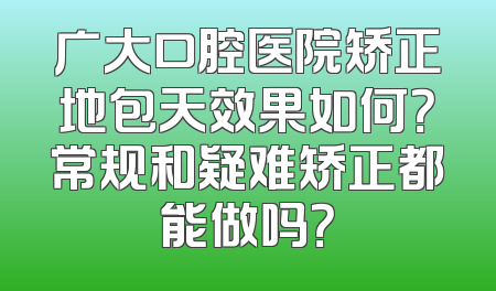 广大口腔医院矫正地包天效果如何？常规和疑难矫正都能做吗？