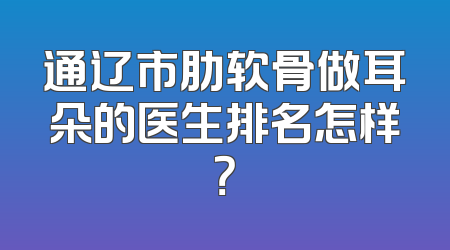 通辽市肋软骨做耳朵的医生排名怎样？