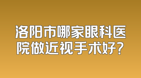 洛阳市哪家眼科医院做近视手术好？