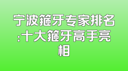 宁波箍牙专家排名：十大箍牙高手亮相