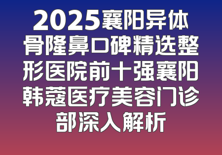2025襄阳异体骨隆鼻口碑精选整形医院前十强襄阳韩蔻医疗美容门诊部深入解析