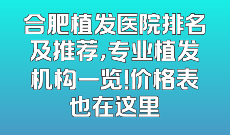 合肥植发医院排名及推荐，专业植发机构一览！价格表也在这里