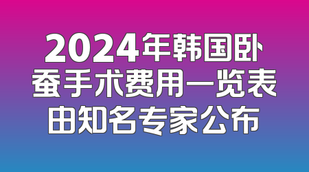 2024年韩国卧蚕手术费用一览表由知名专家公布