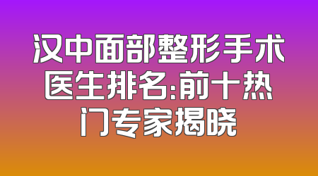 汉中面部整形手术医生排名：前十热门专家揭晓
