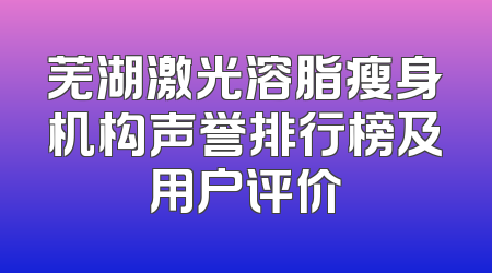 芜湖激光溶脂瘦身机构声誉排行榜及用户评价