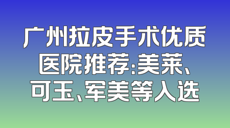广州拉皮手术优质医院推荐：美莱、可玉、军美等入选