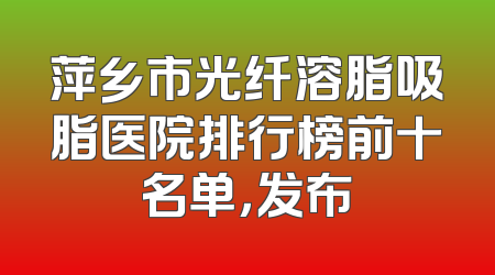 萍乡市光纤溶脂吸脂医院排行榜前十名单，发布