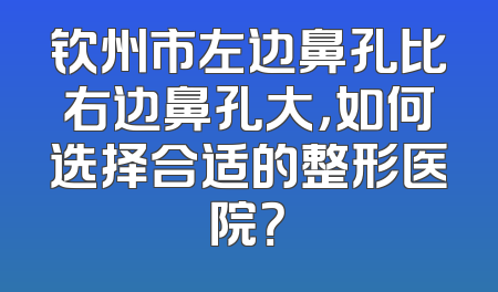 钦州市左边鼻孔比右边鼻孔大，如何选择合适的整形医院？