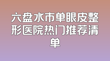 六盘水市单眼皮整形医院热门推荐清单