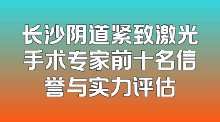 长沙阴道紧致激光手术专家前十名信誉与实力评估