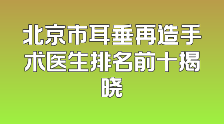 北京市耳垂再造手术医生排名前十揭晓